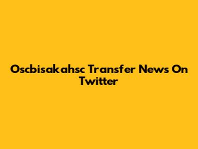 Oscbisakahsc Transfer News On Twitter
