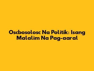 Oscbosolosc Na Politik: Isang Malalim Na Pag-aaral