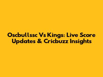 Oscbullssc Vs Kings: Live Score Updates & Cricbuzz Insights