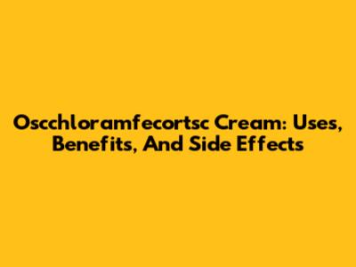 Oscchloramfecortsc Cream: Uses, Benefits, And Side Effects