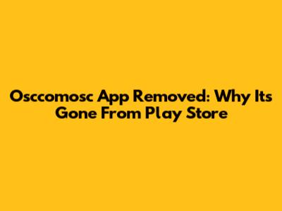 Osccomosc App Removed: Why It's Gone From Play Store