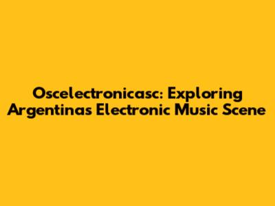 Oscelectronicasc: Exploring Argentina's Electronic Music Scene