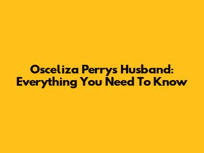 Osceliza Perry's Husband: Everything You Need To Know