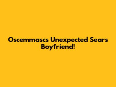 Oscemmasc's Unexpected Sears Boyfriend!