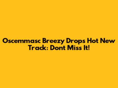 Oscemmasc Breezy Drops Hot New Track: Don't Miss It!