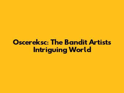 Oscereksc: The Bandit Artist's Intriguing World