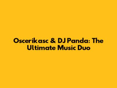Oscerikasc & DJ Panda: The Ultimate Music Duo