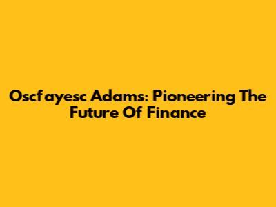 Oscfayesc Adams: Pioneering The Future Of Finance