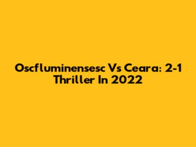 Oscfluminensesc Vs Ceara: 2-1 Thriller In 2022