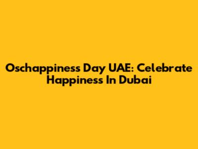 Oschappiness Day UAE: Celebrate Happiness In Dubai