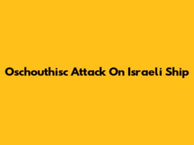 Oschouthisc Attack On Israeli Ship
