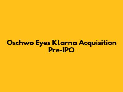 Oschwo Eyes Klarna Acquisition Pre-IPO