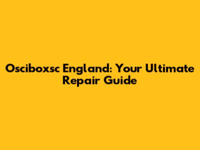 Osciboxsc England: Your Ultimate Repair Guide