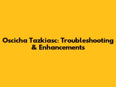 Oscicha Tazkiasc: Troubleshooting & Enhancements