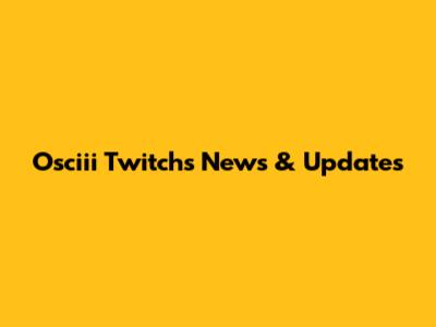 Osciii Twitchs News & Updates