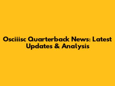 Osciiisc Quarterback News: Latest Updates & Analysis