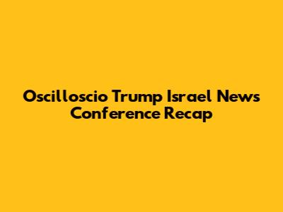 Oscilloscio Trump Israel News Conference Recap