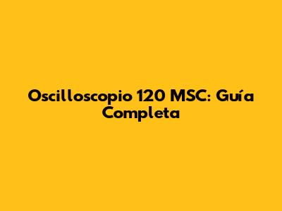 Oscilloscopio 120 MSC: Guía Completa