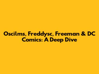 Oscilms, Freddysc, Freeman & DC Comics: A Deep Dive