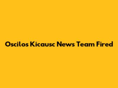 Oscilos Kicausc News Team Fired