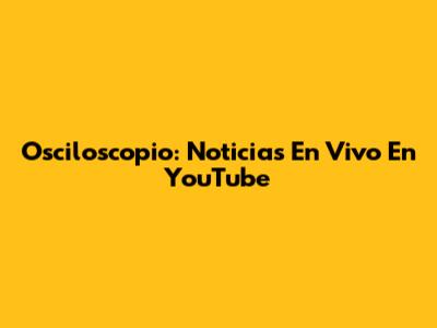 Osciloscopio: Noticias En Vivo En YouTube