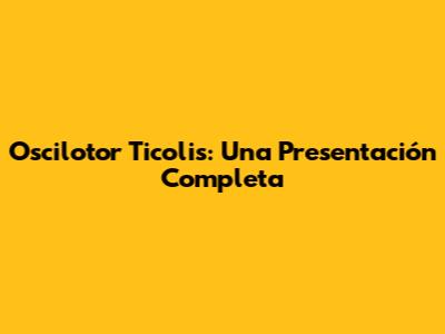 Oscilotor Ticolis: Una Presentación Completa