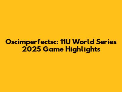 Oscimperfectsc: 11U World Series 2025 Game Highlights