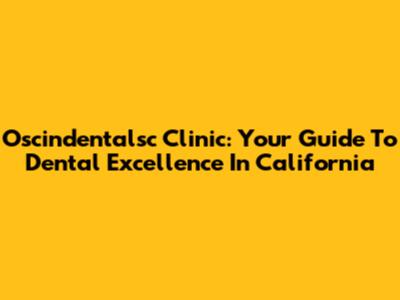 Oscindentalsc Clinic: Your Guide To Dental Excellence In California