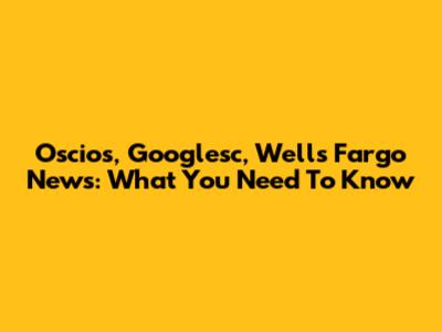 Oscios, Googlesc, Wells Fargo News: What You Need To Know