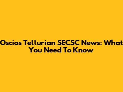 Oscios Tellurian SECSC News: What You Need To Know