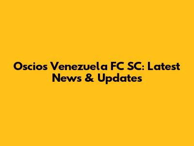 Oscios Venezuela FC SC: Latest News & Updates