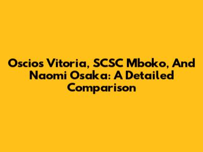 Oscios Vitoria, SCSC Mboko, And Naomi Osaka: A Detailed Comparison