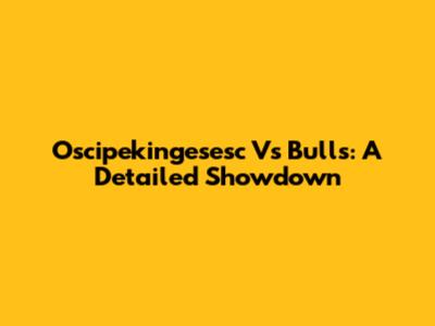 Oscipekingesesc Vs Bulls: A Detailed Showdown