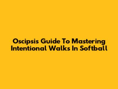 Oscipsi's Guide To Mastering Intentional Walks In Softball