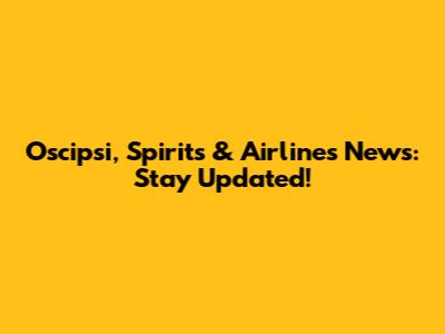 Oscipsi, Spirits & Airlines News: Stay Updated!