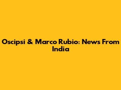 Oscipsi & Marco Rubio: News From India