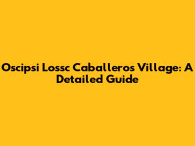 Oscipsi Lossc Caballeros Village: A Detailed Guide