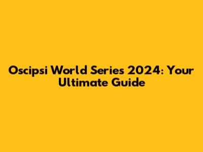 Oscipsi World Series 2024: Your Ultimate Guide