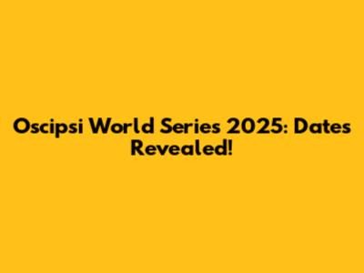 Oscipsi World Series 2025: Dates Revealed!