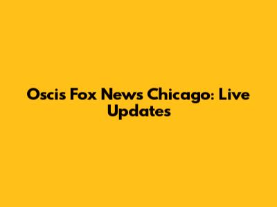 Oscis Fox News Chicago: Live Updates