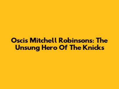Oscis Mitchell Robinson's: The Unsung Hero Of The Knicks