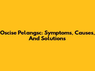 Oscise Pelangsc: Symptoms, Causes, And Solutions