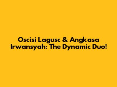 Oscisi Lagusc & Angkasa Irwansyah: The Dynamic Duo!