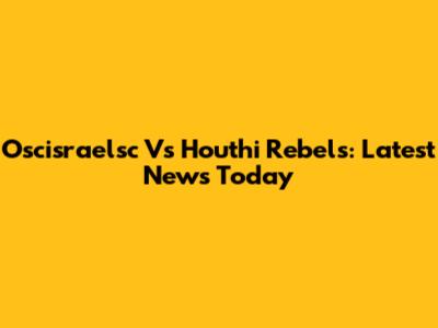 Oscisraelsc Vs Houthi Rebels: Latest News Today