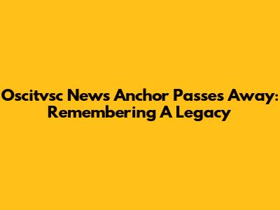 Oscitvsc News Anchor Passes Away: Remembering A Legacy