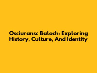 Osciuransc Baloch: Exploring History, Culture, And Identity