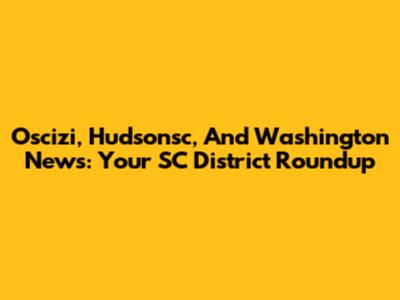 Oscizi, Hudsonsc, And Washington News: Your SC District Roundup