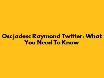Oscjadesc Raymond Twitter: What You Need To Know