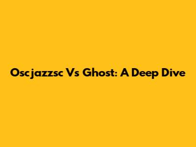 Oscjazzsc Vs Ghost: A Deep Dive