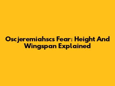 Oscjeremiahsc's Fear: Height And Wingspan Explained